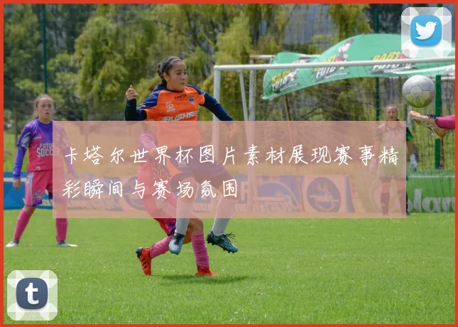 卡塔尔世界杯图片素材展现赛事精彩瞬间与赛场氛围