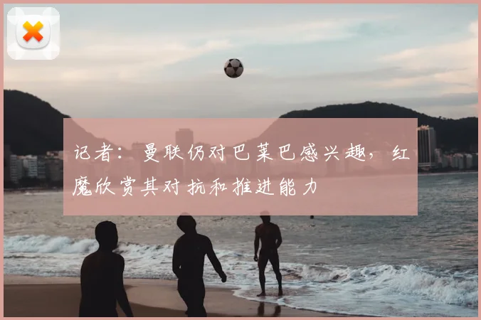记者：曼联仍对巴莱巴感兴趣，红魔欣赏其对抗和推进能力