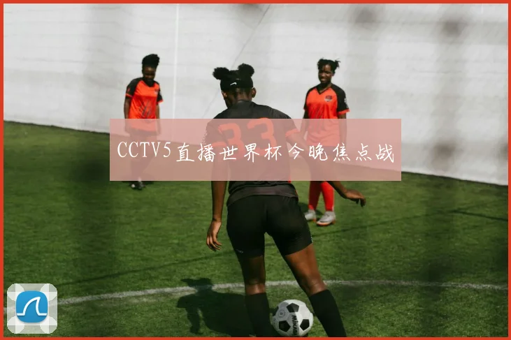 CCTV5直播世界杯今晚焦点战