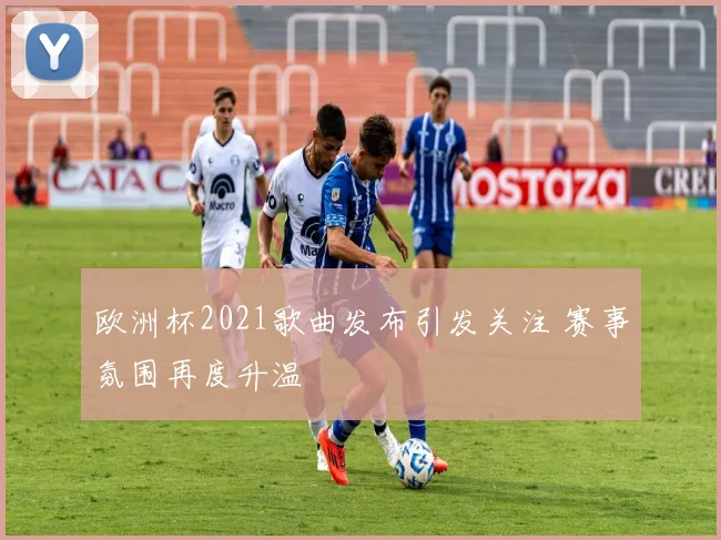 欧洲杯2021歌曲发布引发关注 赛事氛围再度升温