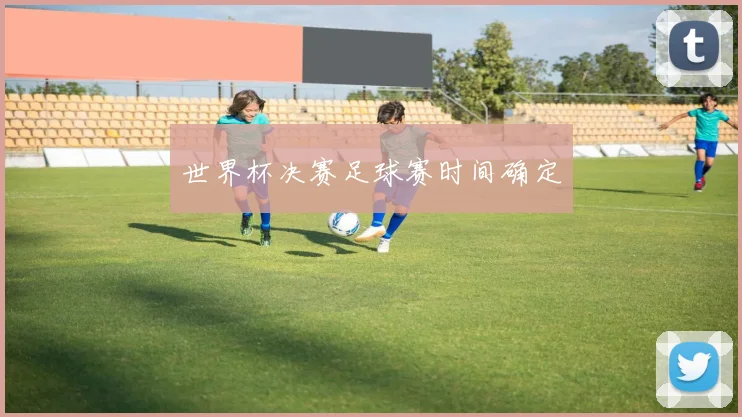 世界杯决赛足球赛时间确定