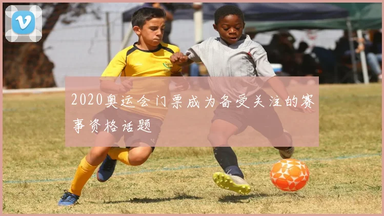 2020奥运会门票成为备受关注的赛事资格话题