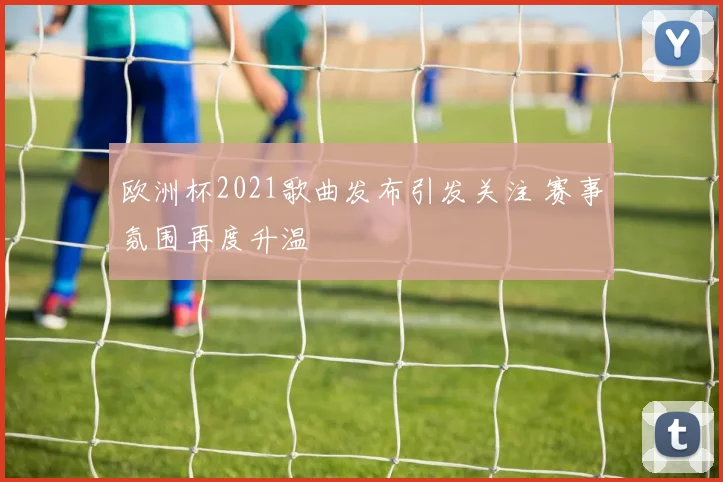 欧洲杯2021歌曲发布引发关注 赛事氛围再度升温
