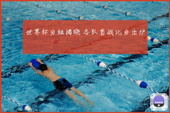 世界杯分组揭晓 各队首战比分出炉