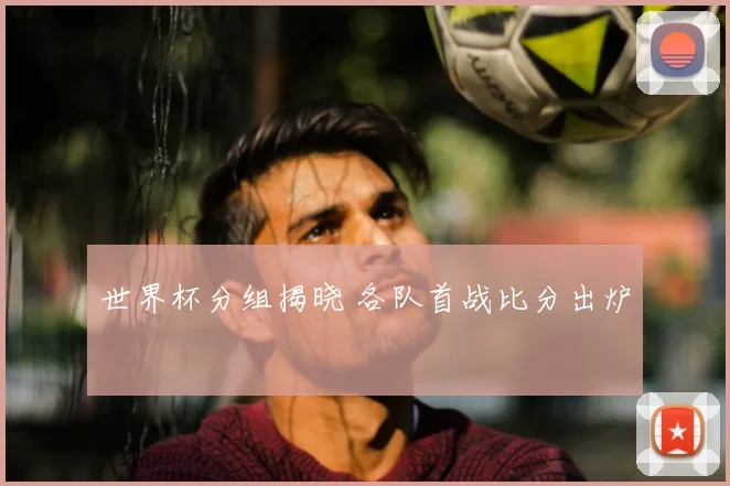 世界杯分组揭晓 各队首战比分出炉