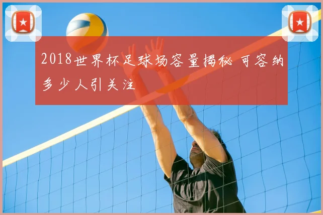2018世界杯足球场容量揭秘 可容纳多少人引关注