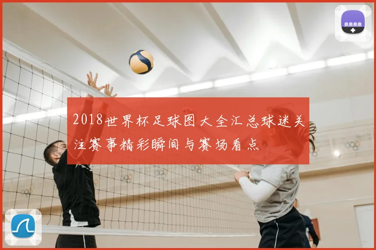 2018世界杯足球图大全汇总球迷关注赛事精彩瞬间与赛场看点