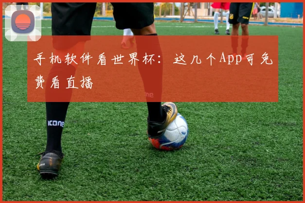 手机软件看世界杯:这几个App可免费看直播