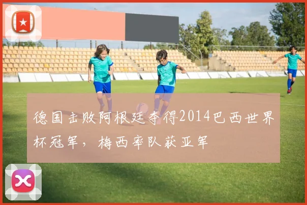 德国击败阿根廷夺得2014巴西世界杯冠军，梅西率队获亚军
