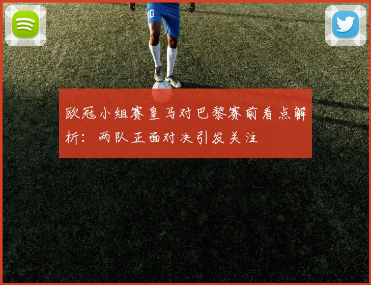 欧冠小组赛皇马对巴黎赛前看点解析：两队正面对决引发关注