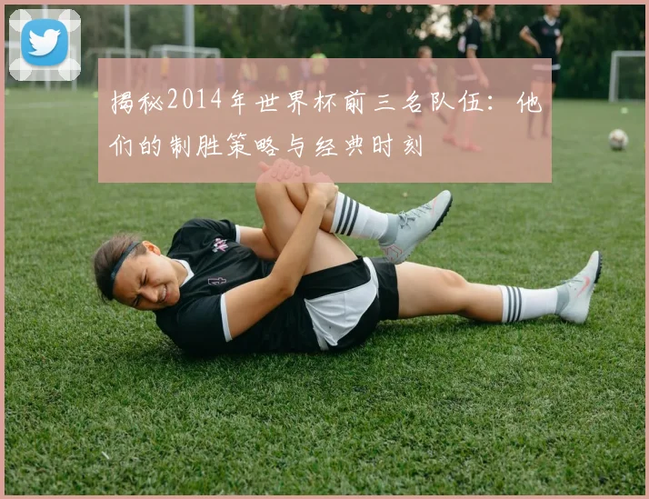 揭秘2014年世界杯前三名队伍：他们的制胜策略与经典时刻