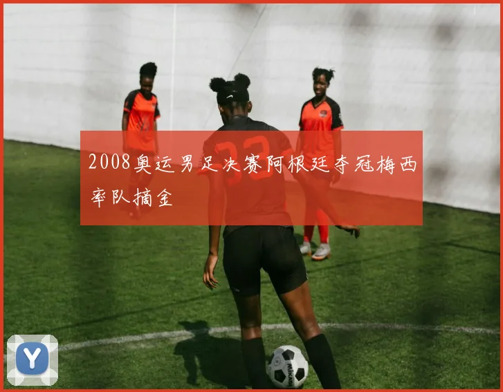 2008奥运男足决赛阿根廷夺冠梅西率队摘金